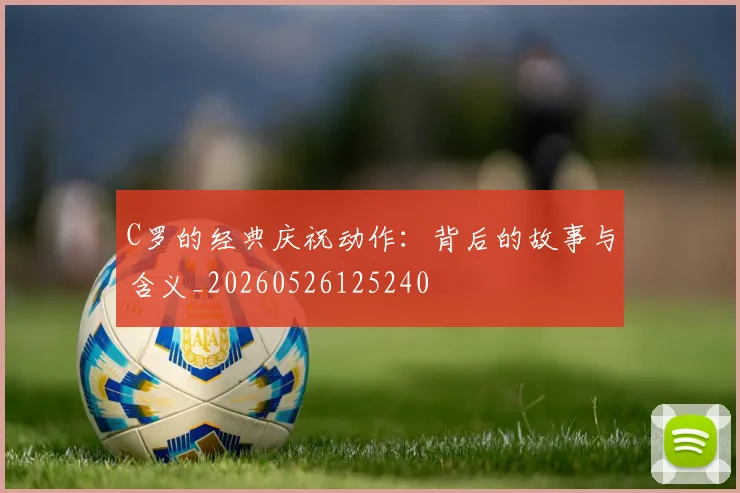 C罗的经典庆祝动作:背后的故事与含义_20260526125240
