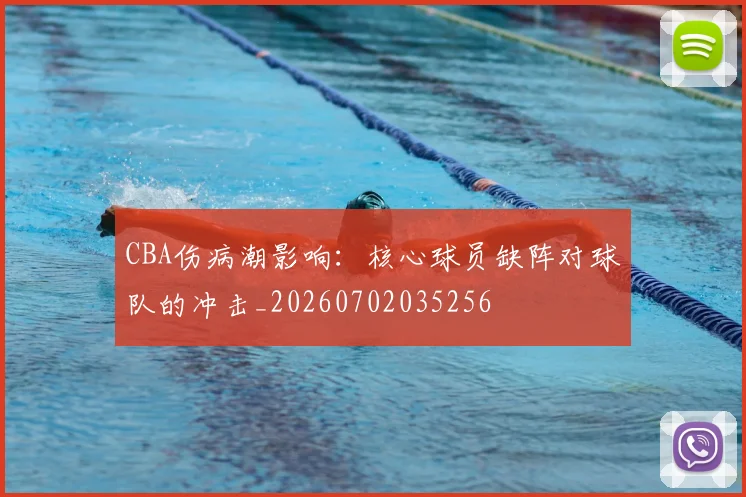 CBA伤病潮影响：核心球员缺阵对球队的冲击_20260702035256