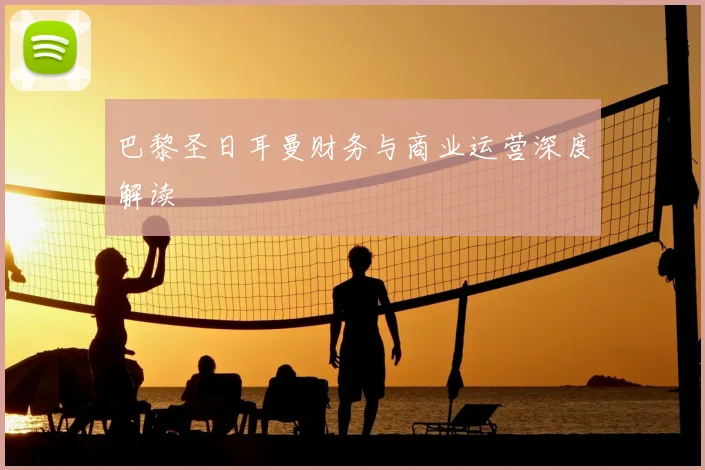 巴黎圣日耳曼财务与商业运营深度解读
