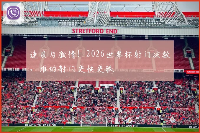 速度与激情！2026世界杯射门次数，谁的射门更快更狠
