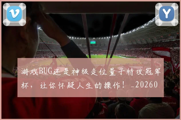 游戏BUG还是神级走位量子特攻冠军杯，让你怀疑人生的操作！_20260606145932