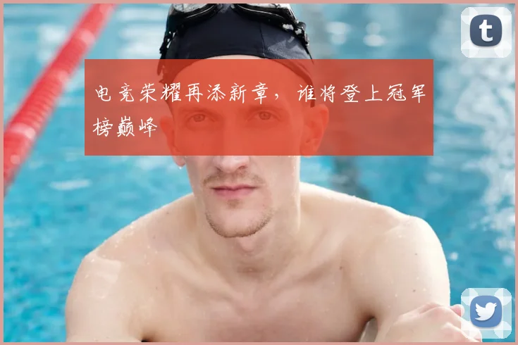 电竞荣耀再添新章,谁将登上冠军榜巅峰
