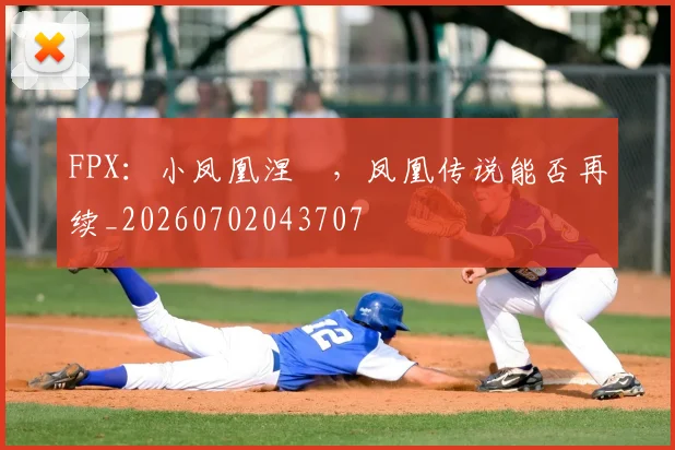 FPX：小凤凰涅槃，凤凰传说能否再续_20260702043707