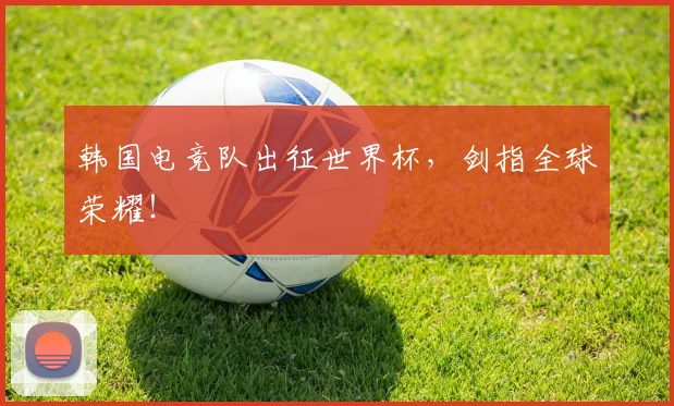 韩国电竞队出征世界杯，剑指全球荣耀！