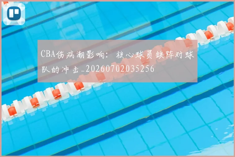 CBA伤病潮影响：核心球员缺阵对球队的冲击_20260702035256
