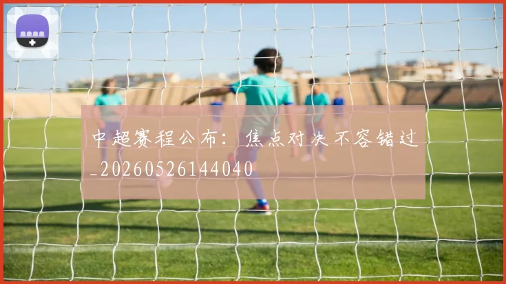 中超赛程公布：焦点对决不容错过_20260526144040