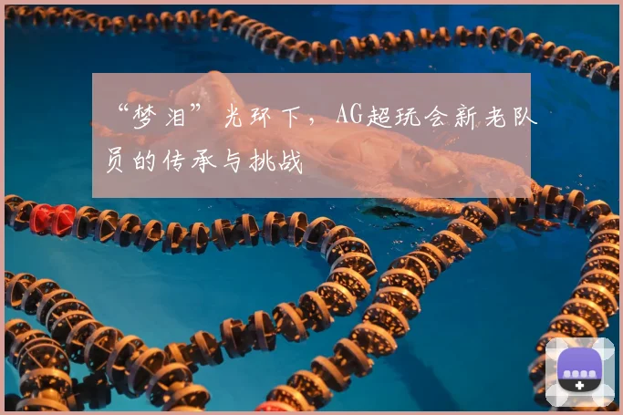 “梦泪”光环下，AG超玩会新老队员的传承与挑战