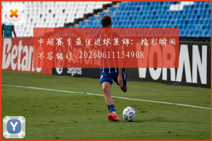 中超赛季最佳进球集锦：精彩瞬间不容错过_20260611154908