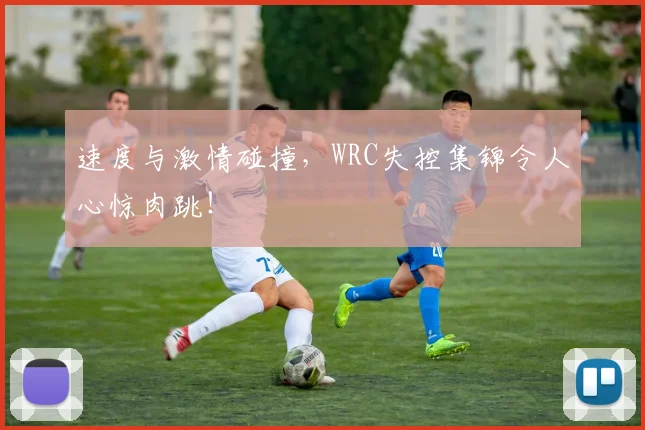 速度与激情碰撞，WRC失控集锦令人心惊肉跳！
