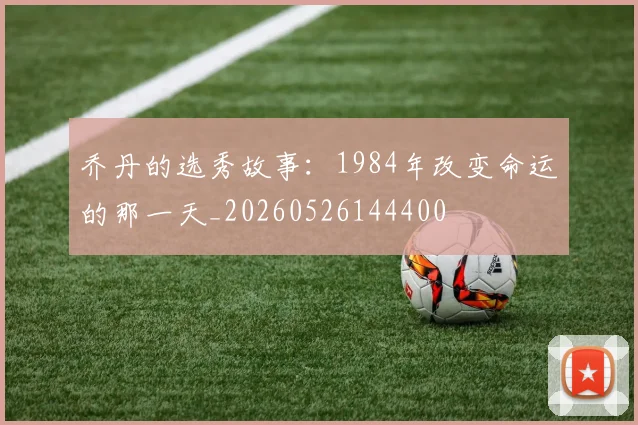 乔丹的选秀故事:1984年改变命运的那一天_20260526144400
