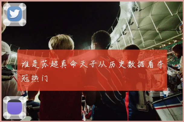 谁是苏超真命天子从历史数据看夺冠热门