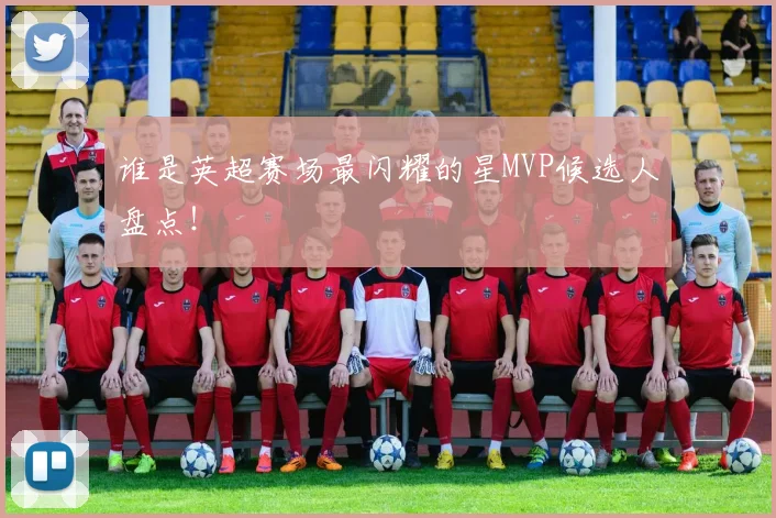 谁是英超赛场最闪耀的星MVP候选人盘点！