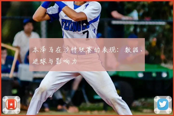 本泽马在沙特联赛的表现：数据、进球与影响力