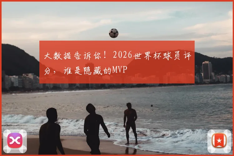 大数据告诉你！2026世界杯球员评分，谁是隐藏的MVP