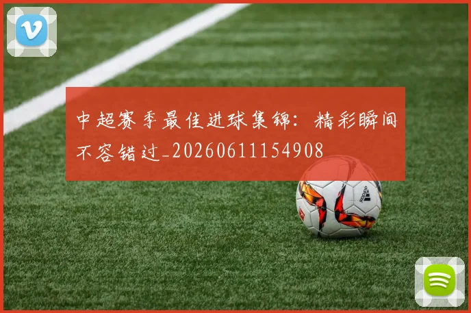 中超赛季最佳进球集锦：精彩瞬间不容错过_20260611154908