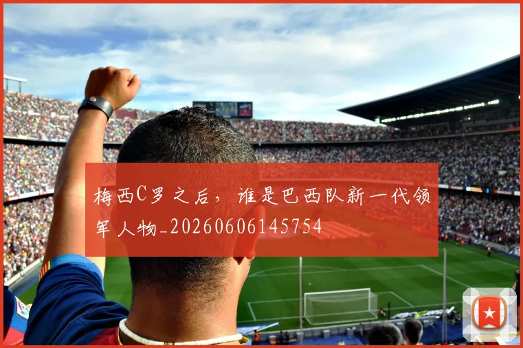 梅西C罗之后，谁是巴西队新一代领军人物_20260606145754