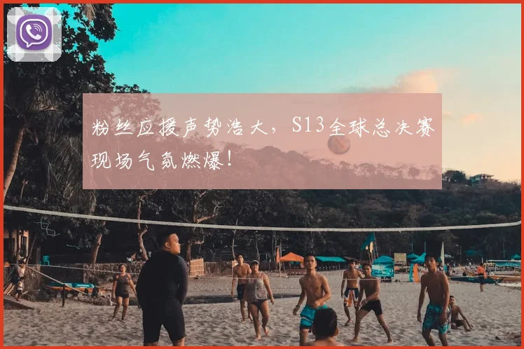 粉丝应援声势浩大，S13全球总决赛现场气氛燃爆！