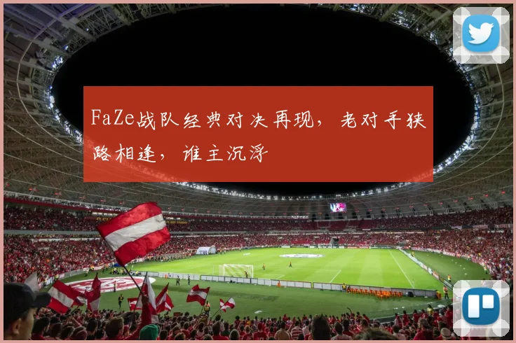 FaZe战队经典对决再现，老对手狭路相逢，谁主沉浮