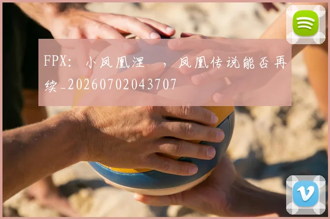 FPX：小凤凰涅槃，凤凰传说能否再续_20260702043707