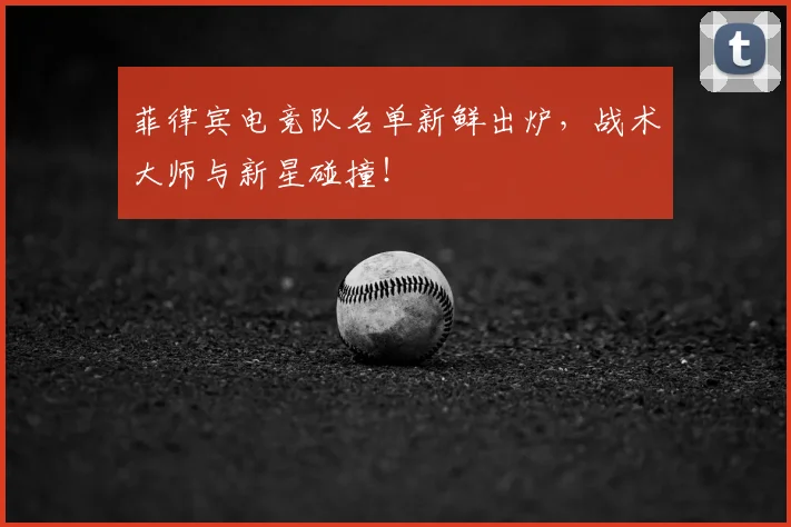菲律宾电竞队名单新鲜出炉，战术大师与新星碰撞！