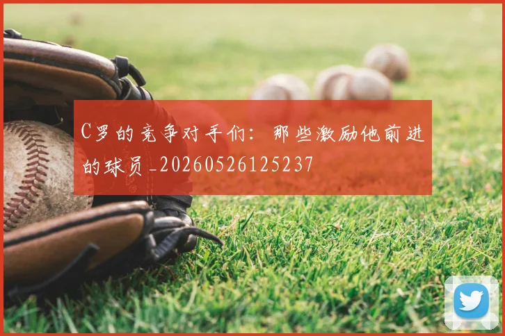 C罗的竞争对手们：那些激励他前进的球员_20260526125237