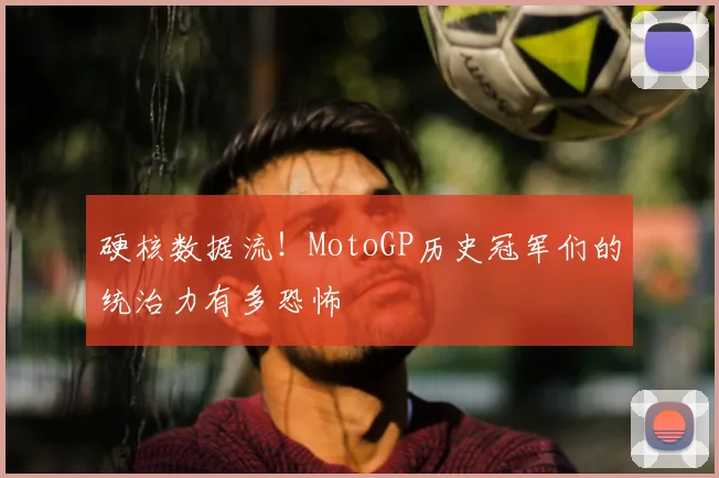 硬核数据流！MotoGP历史冠军们的统治力有多恐怖