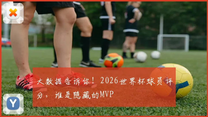 大数据告诉你！2026世界杯球员评分，谁是隐藏的MVP