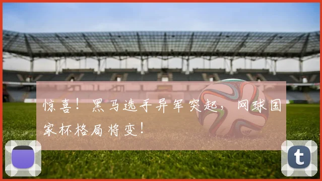 惊喜！黑马选手异军突起，网球国家杯格局将变！