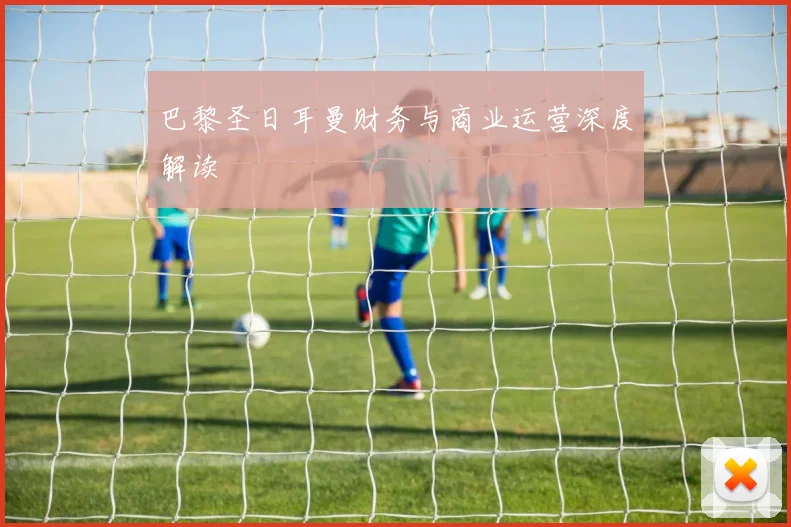 巴黎圣日耳曼财务与商业运营深度解读