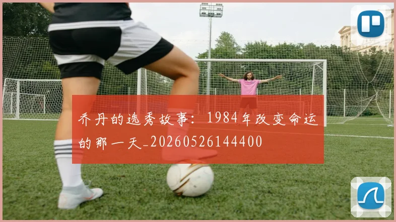乔丹的选秀故事：1984年改变命运的那一天_20260526144400