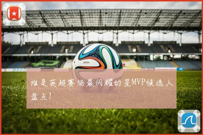 谁是英超赛场最闪耀的星MVP候选人盘点！