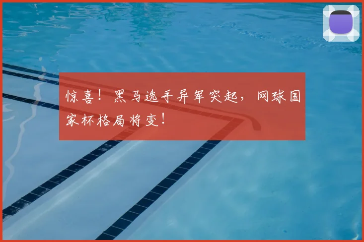 惊喜！黑马选手异军突起，网球国家杯格局将变！