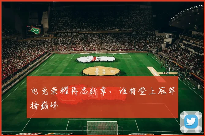 电竞荣耀再添新章,谁将登上冠军榜巅峰